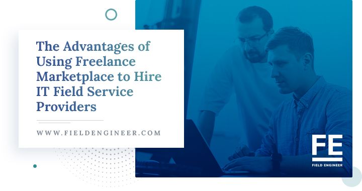 The Advantages of Using Freelance Marketplace to Hire IT Field Service Providers